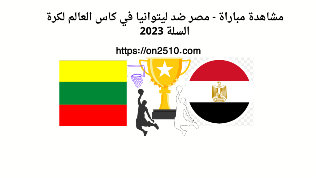 مشاهدة مباراة - مصر ضد ليتوانيا في كاس العالم لكرة السلة 2023