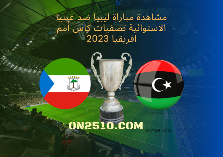 مشاهدة مباراة ليبيا ضد غينيا الاستوائية تصفيات كاس أمم افريقيا 2023