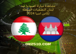 مشاهدة مباراة كمبوديا ضد لبنان التصفيات المؤهلة لكاس اسيا 2024