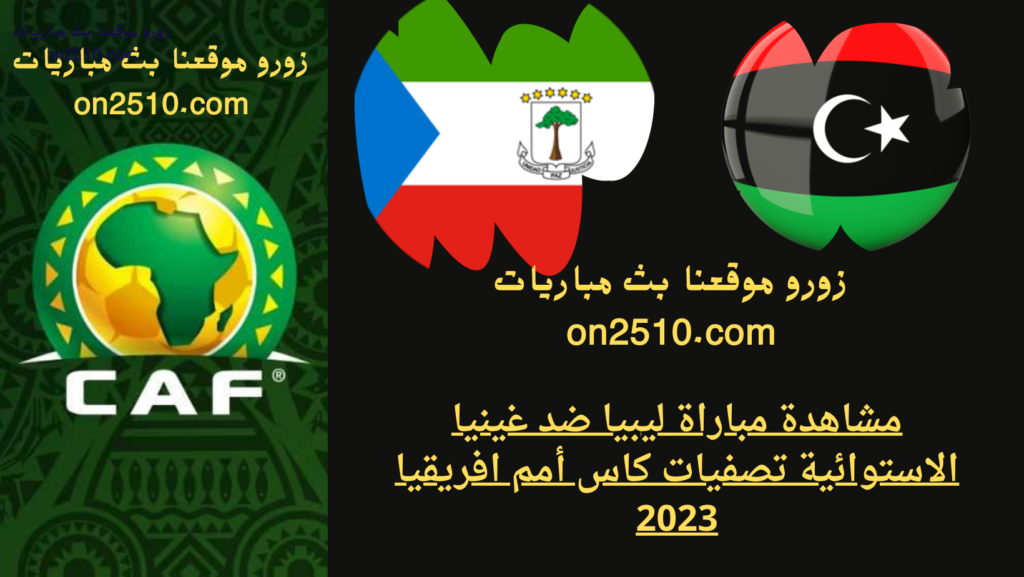 مشاهدة مباراة ليبيا ضد غينيا الاستوائية تصفيات كاس أمم افريقيا 2023